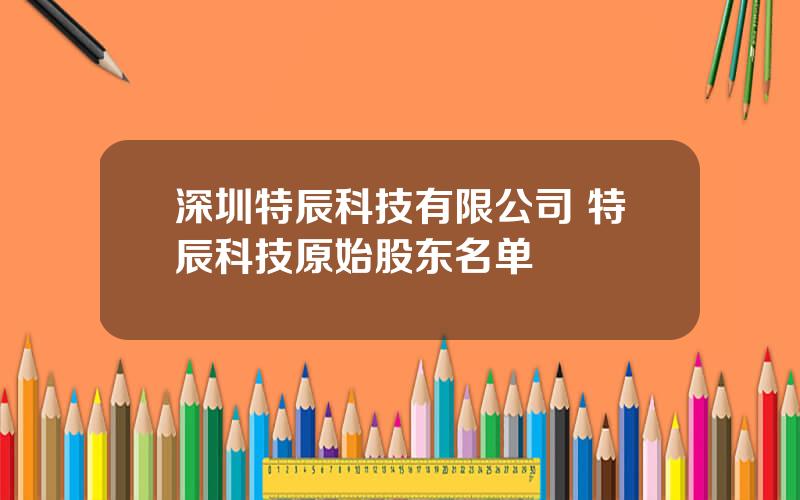 深圳特辰科技有限公司 特辰科技原始股东名单